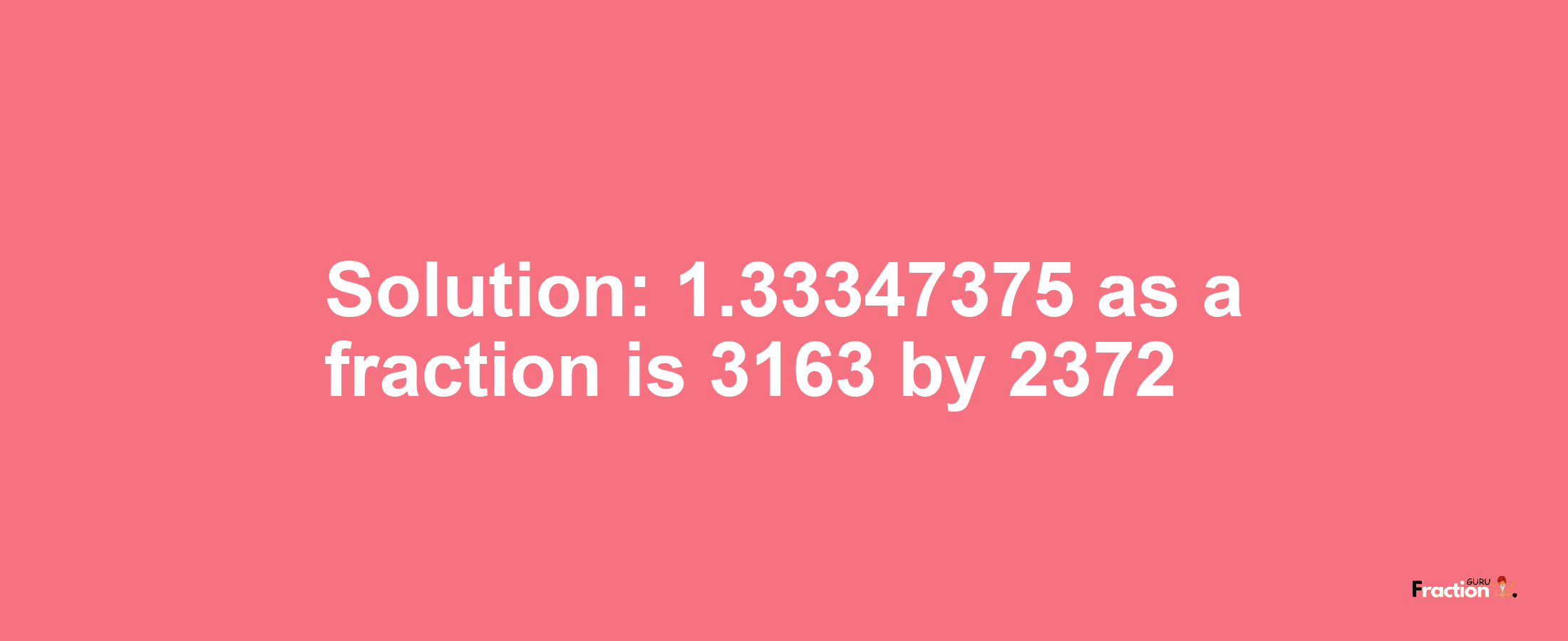 Solution:1.33347375 as a fraction is 3163/2372